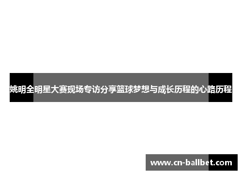 姚明全明星大赛现场专访分享篮球梦想与成长历程的心路历程