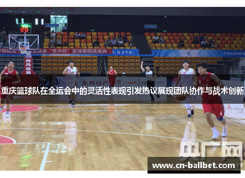 重庆篮球队在全运会中的灵活性表现引发热议展现团队协作与战术创新