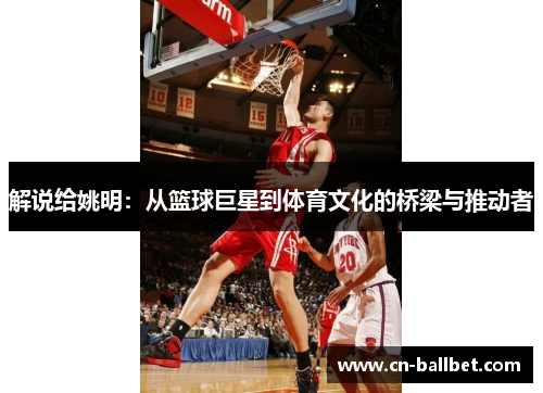 解说给姚明:从篮球巨星到体育文化的桥梁与推动者