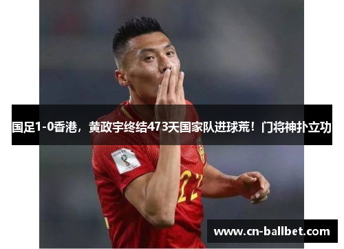国足1-0香港，黄政宇终结473天国家队进球荒！门将神扑立功