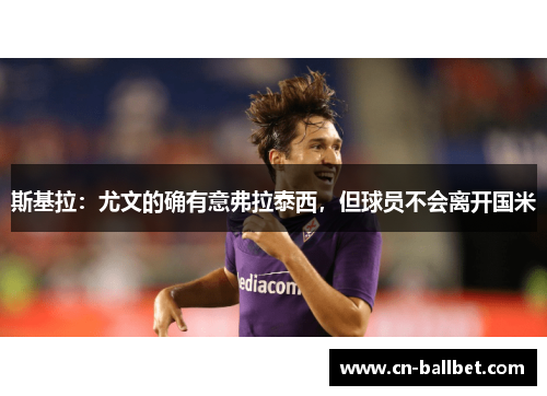 斯基拉：尤文的确有意弗拉泰西，但球员不会离开国米