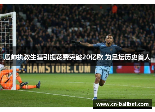 瓜帅执教生涯引援花费突破20亿欧 为足坛历史首人