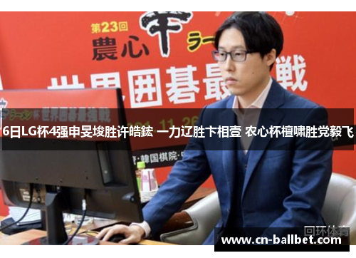 6日LG杯4强申旻埈胜许皓鋐 一力辽胜卞相壹 农心杯檀啸胜党毅飞
